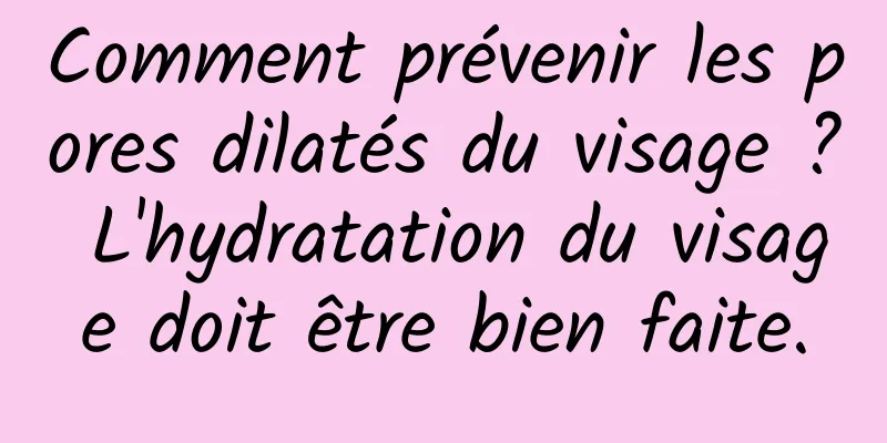 Comment prévenir les pores dilatés du visage ? L'hydratation du visage doit être bien faite.