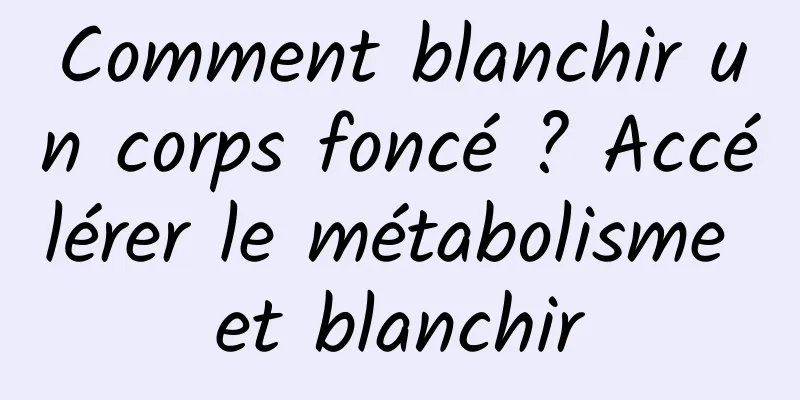 Comment blanchir un corps foncé ? Accélérer le métabolisme et blanchir