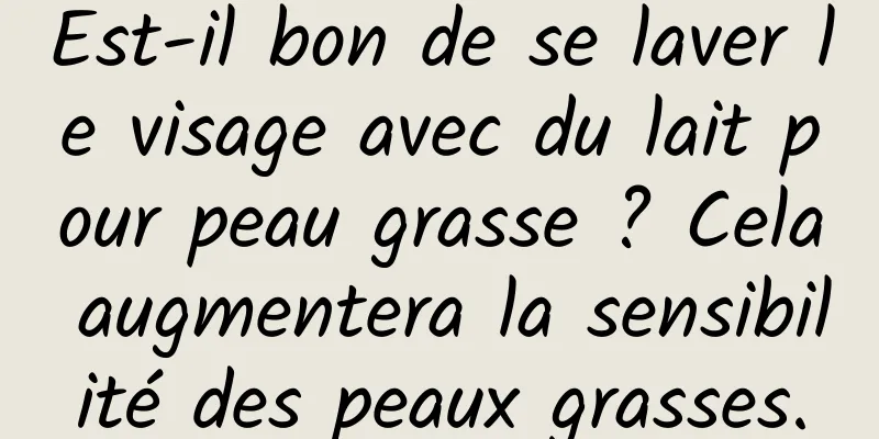 Est-il bon de se laver le visage avec du lait pour peau grasse ? Cela augmentera la sensibilité des peaux grasses.