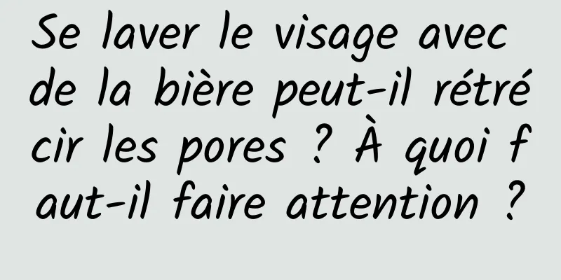 Se laver le visage avec de la bière peut-il rétrécir les pores ? À quoi faut-il faire attention ?