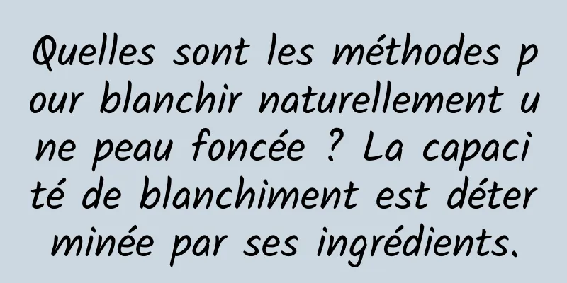 Quelles sont les méthodes pour blanchir naturellement une peau foncée ? La capacité de blanchiment est déterminée par ses ingrédients.