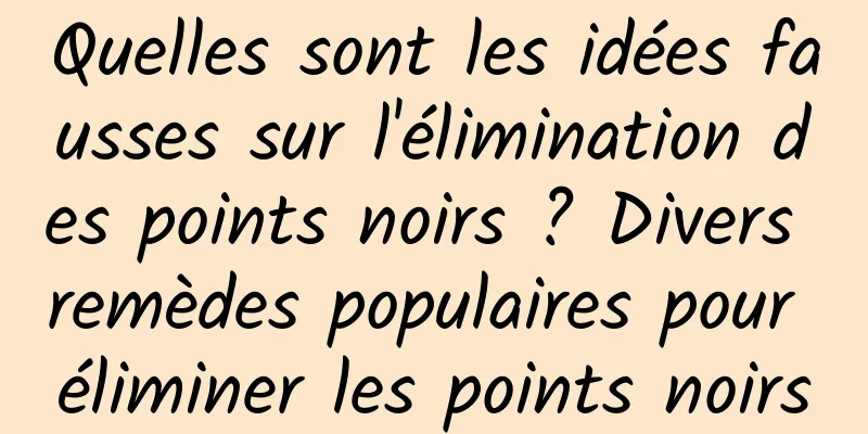 Quelles sont les idées fausses sur l'élimination des points noirs ? Divers remèdes populaires pour éliminer les points noirs