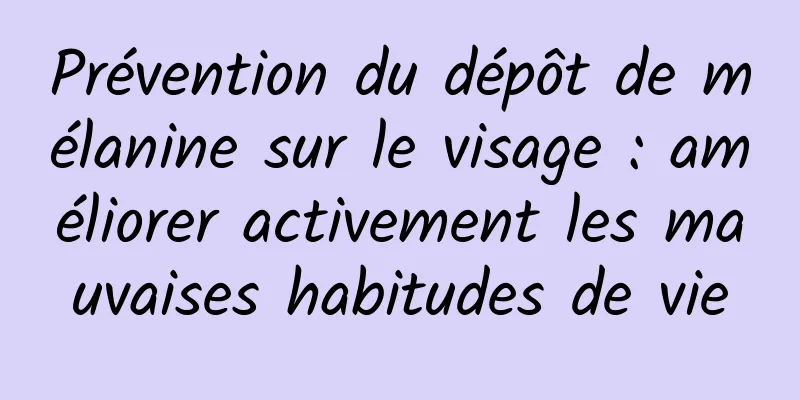 Prévention du dépôt de mélanine sur le visage : améliorer activement les mauvaises habitudes de vie