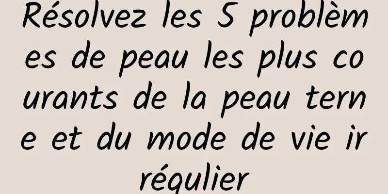Résolvez les 5 problèmes de peau les plus courants de la peau terne et du mode de vie irrégulier