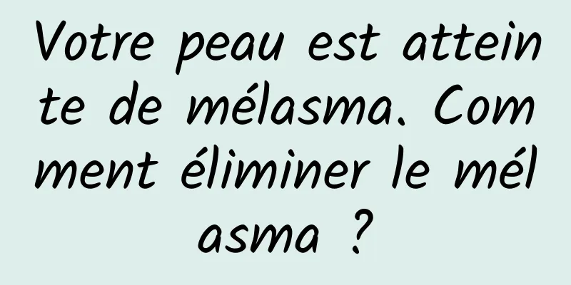 Votre peau est atteinte de mélasma. Comment éliminer le mélasma ?