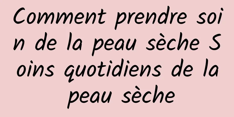 Comment prendre soin de la peau sèche Soins quotidiens de la peau sèche