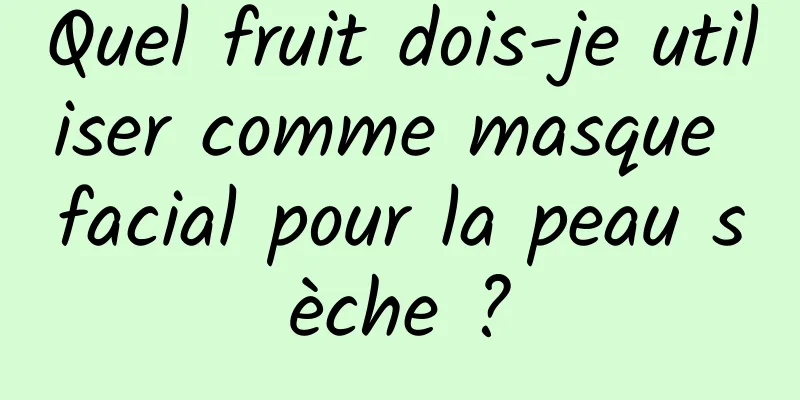 Quel fruit dois-je utiliser comme masque facial pour la peau sèche ?