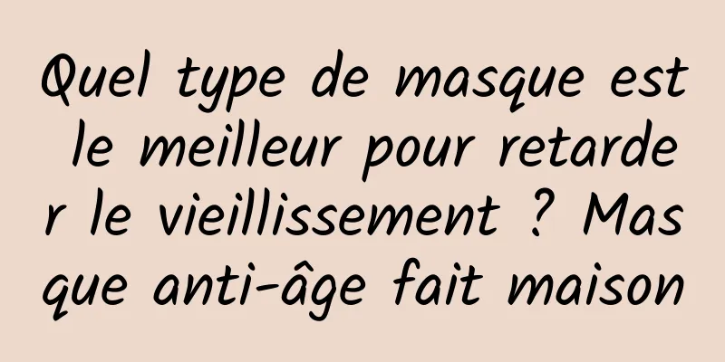 Quel type de masque est le meilleur pour retarder le vieillissement ? Masque anti-âge fait maison