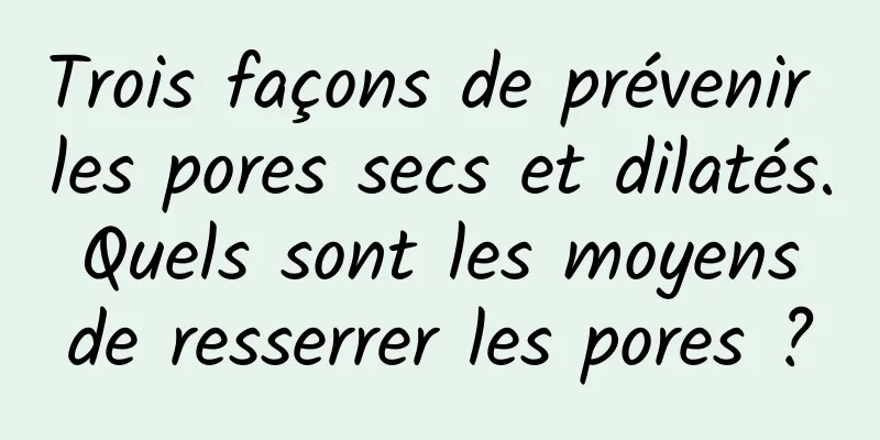 Trois façons de prévenir les pores secs et dilatés. Quels sont les moyens de resserrer les pores ?