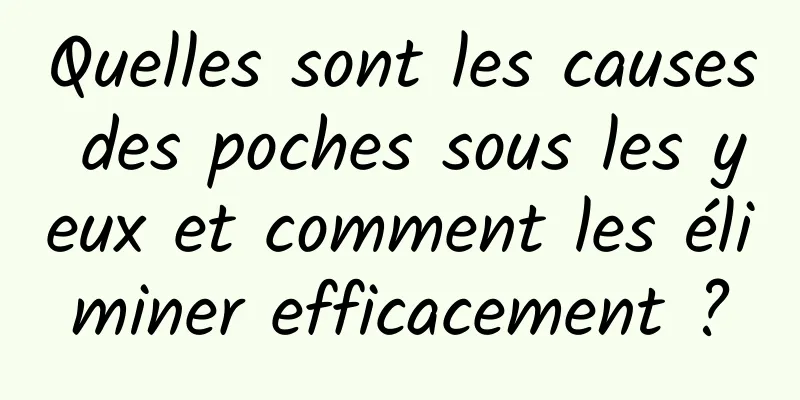 Quelles sont les causes des poches sous les yeux et comment les éliminer efficacement ?