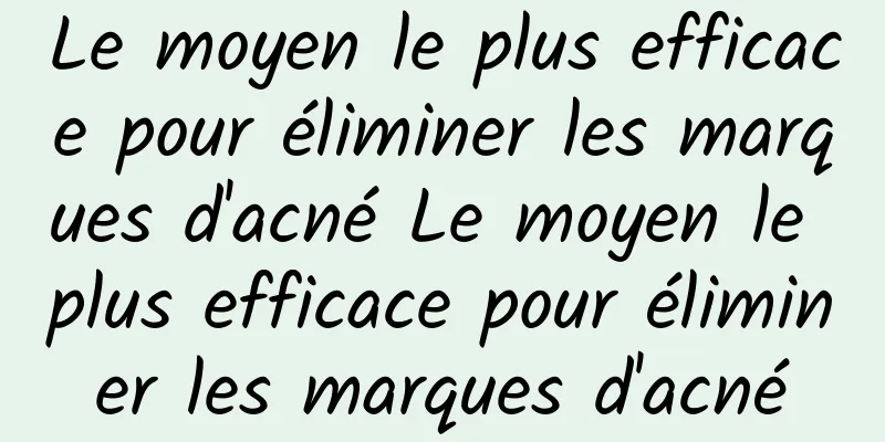 Le moyen le plus efficace pour éliminer les marques d'acné Le moyen le plus efficace pour éliminer les marques d'acné