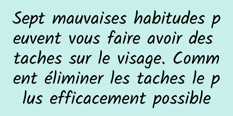 Sept mauvaises habitudes peuvent vous faire avoir des taches sur le visage. Comment éliminer les taches le plus efficacement possible