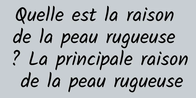 Quelle est la raison de la peau rugueuse ? La principale raison de la peau rugueuse