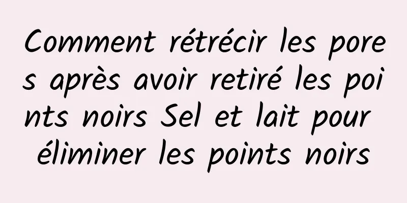 Comment rétrécir les pores après avoir retiré les points noirs Sel et lait pour éliminer les points noirs