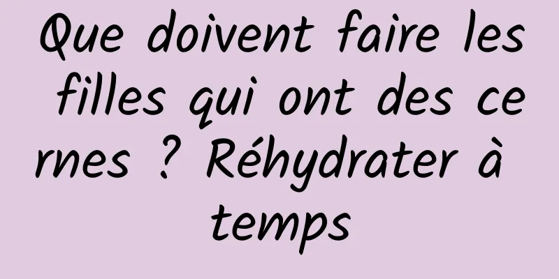 Que doivent faire les filles qui ont des cernes ? Réhydrater à temps