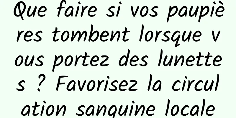 Que faire si vos paupières tombent lorsque vous portez des lunettes ? Favorisez la circulation sanguine locale