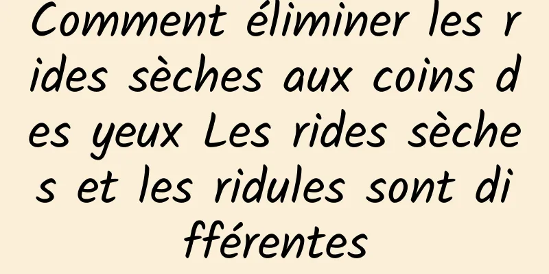 Comment éliminer les rides sèches aux coins des yeux Les rides sèches et les ridules sont différentes
