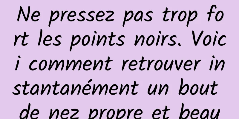 Ne pressez pas trop fort les points noirs. Voici comment retrouver instantanément un bout de nez propre et beau