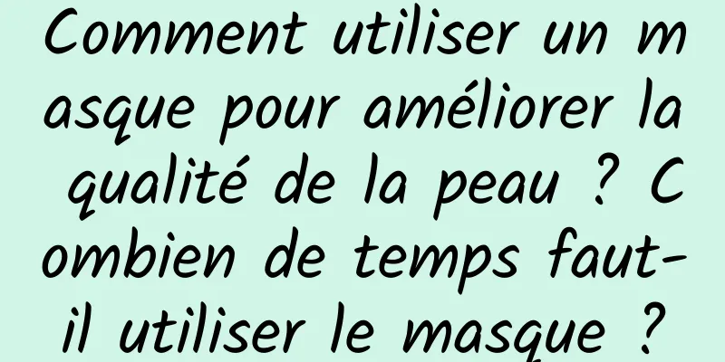 Comment utiliser un masque pour améliorer la qualité de la peau ? Combien de temps faut-il utiliser le masque ?