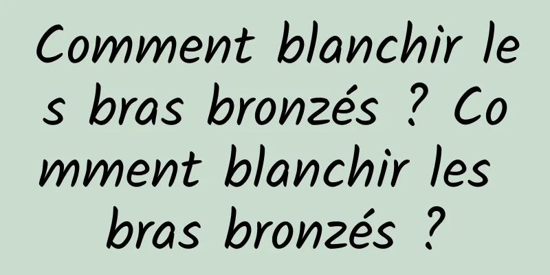 Comment blanchir les bras bronzés ? Comment blanchir les bras bronzés ?
