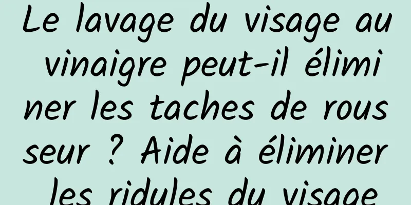 Le lavage du visage au vinaigre peut-il éliminer les taches de rousseur ? Aide à éliminer les ridules du visage
