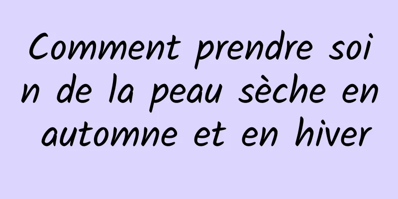 Comment prendre soin de la peau sèche en automne et en hiver