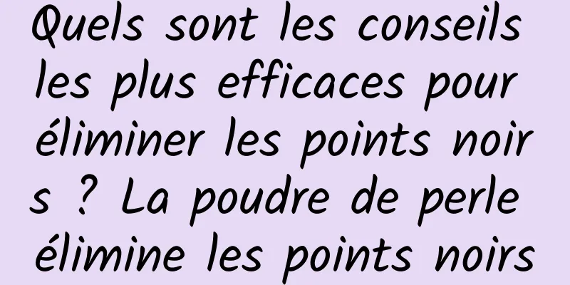 Quels sont les conseils les plus efficaces pour éliminer les points noirs ? La poudre de perle élimine les points noirs