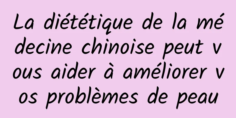 La diététique de la médecine chinoise peut vous aider à améliorer vos problèmes de peau