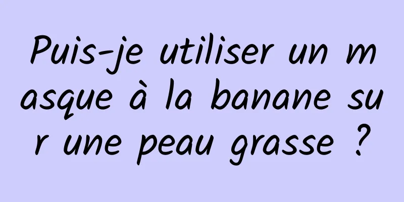 Puis-je utiliser un masque à la banane sur une peau grasse ?