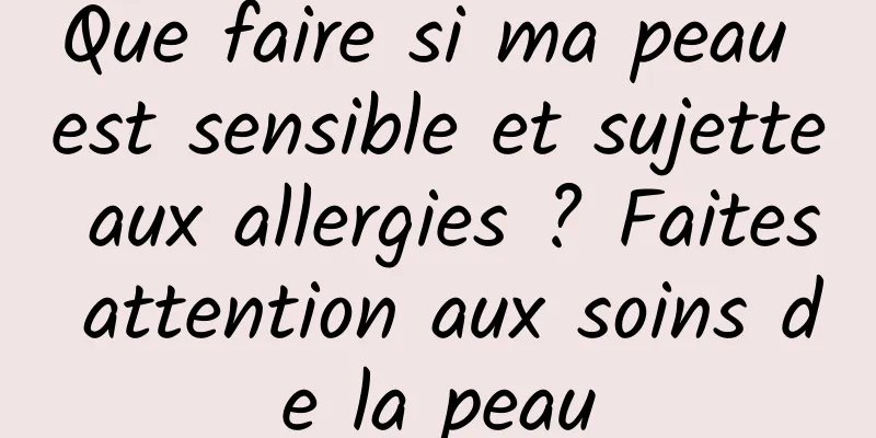 Que faire si ma peau est sensible et sujette aux allergies ? Faites attention aux soins de la peau