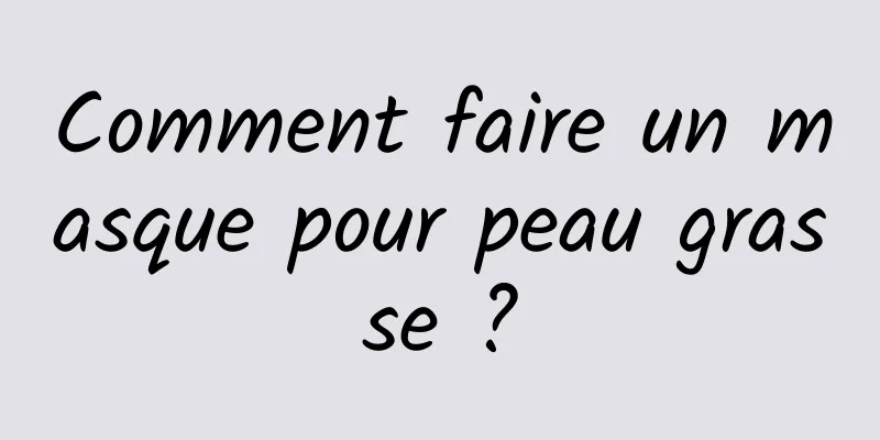Comment faire un masque pour peau grasse ?