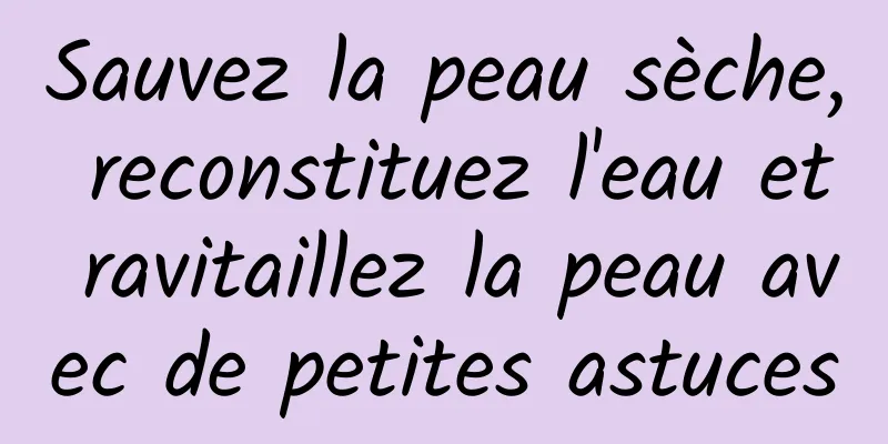 Sauvez la peau sèche, reconstituez l'eau et ravitaillez la peau avec de petites astuces