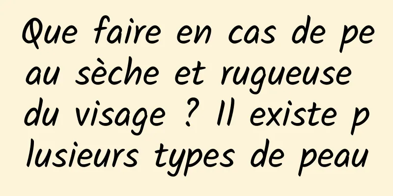 Que faire en cas de peau sèche et rugueuse du visage ? Il existe plusieurs types de peau