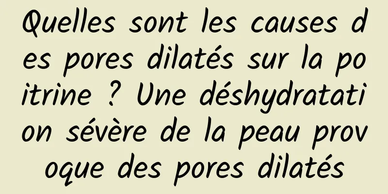 Quelles sont les causes des pores dilatés sur la poitrine ? Une déshydratation sévère de la peau provoque des pores dilatés