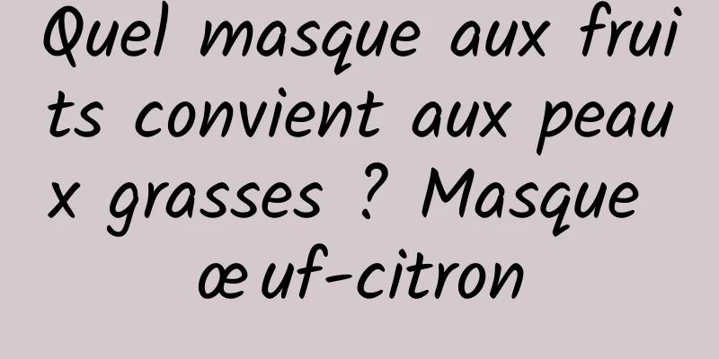 Quel masque aux fruits convient aux peaux grasses ? Masque œuf-citron