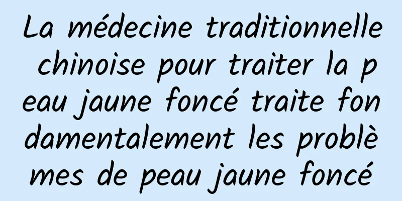 La médecine traditionnelle chinoise pour traiter la peau jaune foncé traite fondamentalement les problèmes de peau jaune foncé