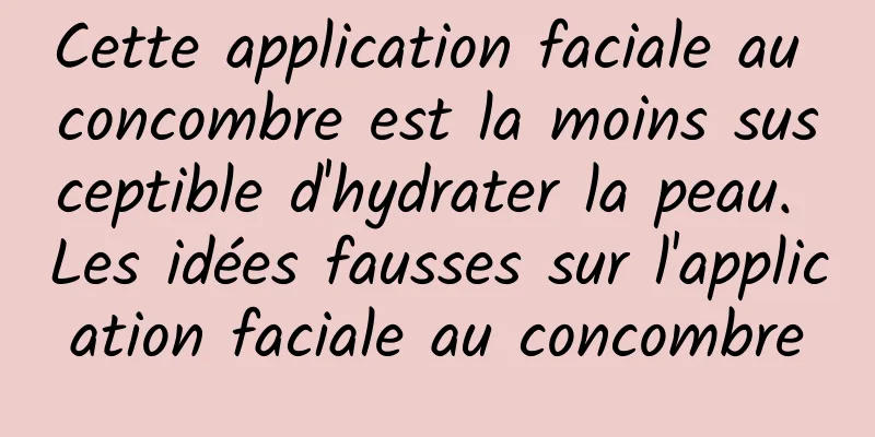 Cette application faciale au concombre est la moins susceptible d'hydrater la peau. Les idées fausses sur l'application faciale au concombre
