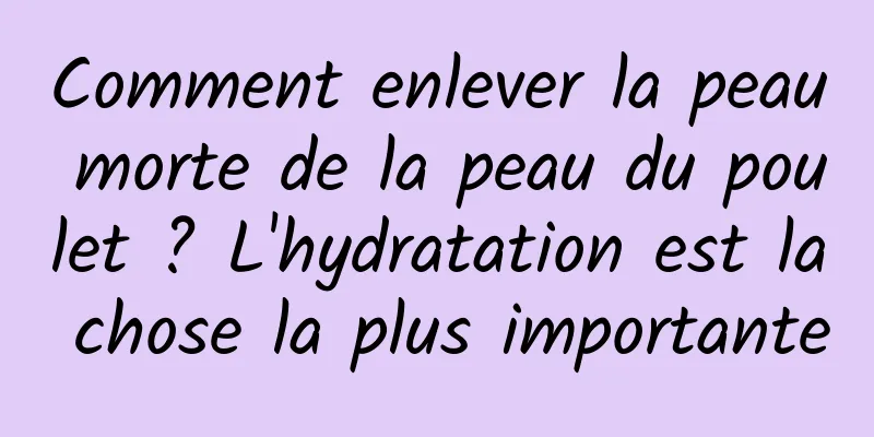 Comment enlever la peau morte de la peau du poulet ? L'hydratation est la chose la plus importante