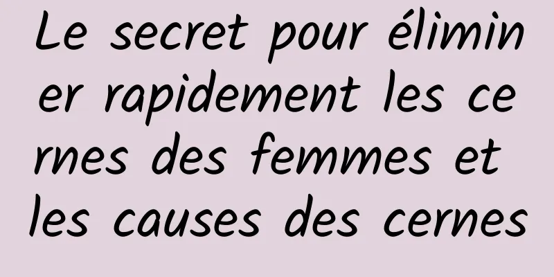 Le secret pour éliminer rapidement les cernes des femmes et les causes des cernes