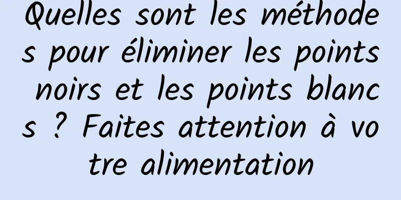 Quelles sont les méthodes pour éliminer les points noirs et les points blancs ? Faites attention à votre alimentation