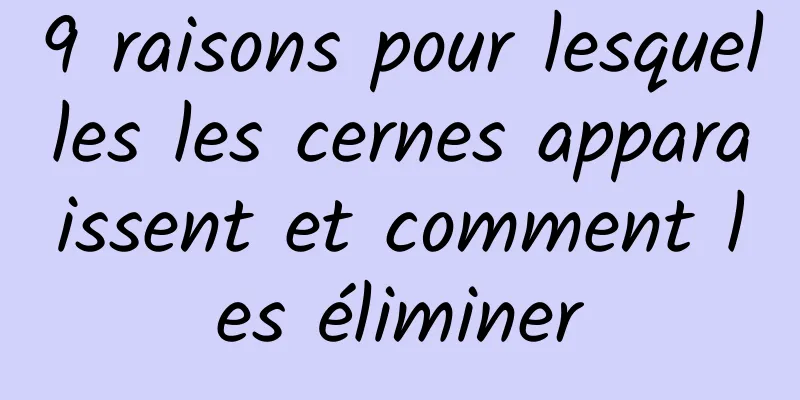 9 raisons pour lesquelles les cernes apparaissent et comment les éliminer