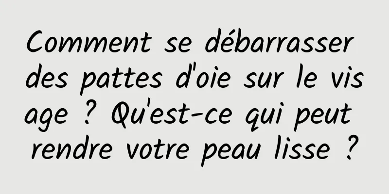 Comment se débarrasser des pattes d'oie sur le visage ? Qu'est-ce qui peut rendre votre peau lisse ?
