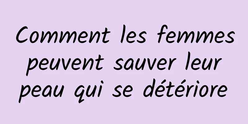Comment les femmes peuvent sauver leur peau qui se détériore