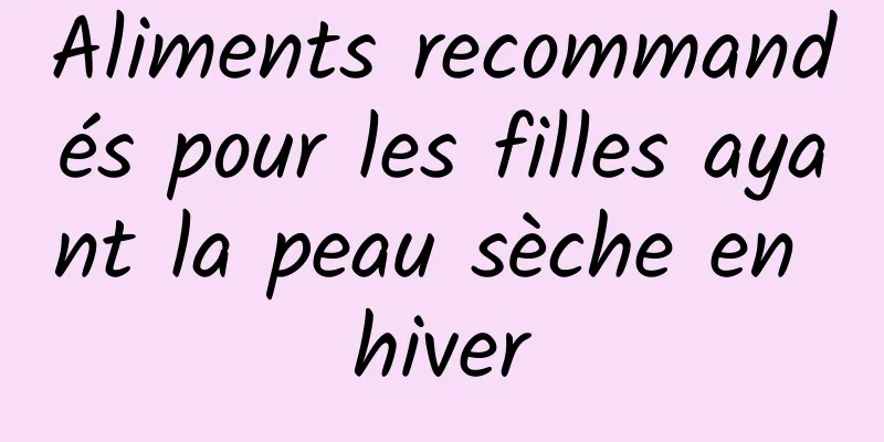 Aliments recommandés pour les filles ayant la peau sèche en hiver