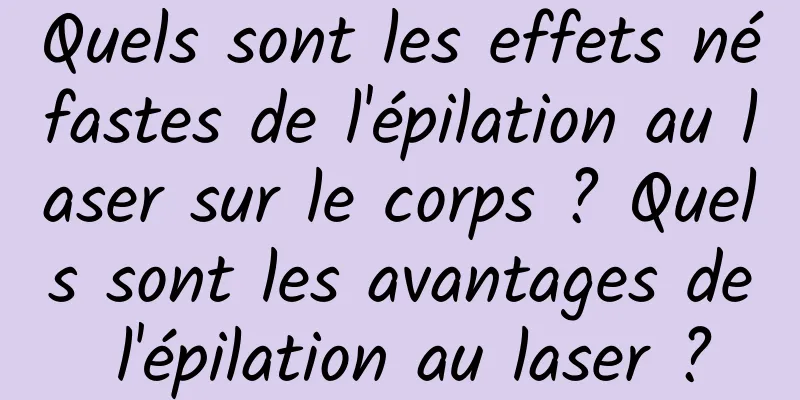 Quels sont les effets néfastes de l'épilation au laser sur le corps ? Quels sont les avantages de l'épilation au laser ?