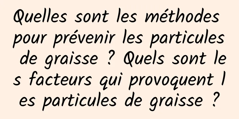 Quelles sont les méthodes pour prévenir les particules de graisse ? Quels sont les facteurs qui provoquent les particules de graisse ?