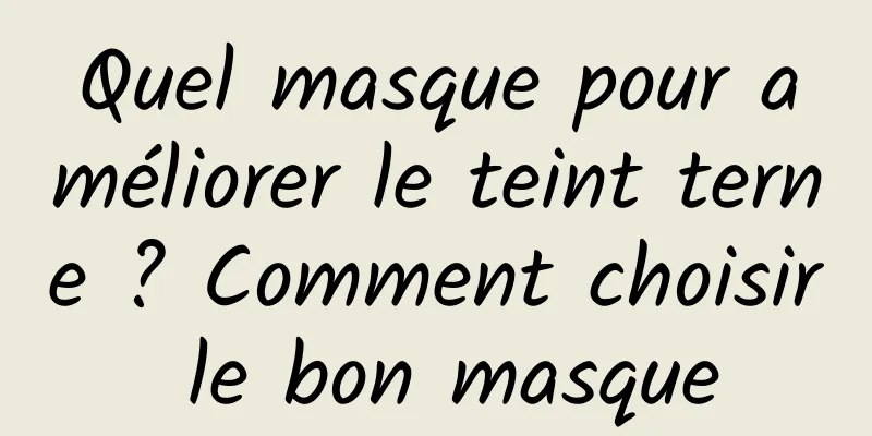 Quel masque pour améliorer le teint terne ? Comment choisir le bon masque