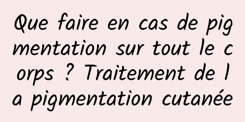 Que faire en cas de pigmentation sur tout le corps ? Traitement de la pigmentation cutanée