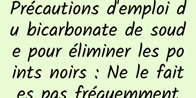 Précautions d'emploi du bicarbonate de soude pour éliminer les points noirs : Ne le faites pas fréquemment