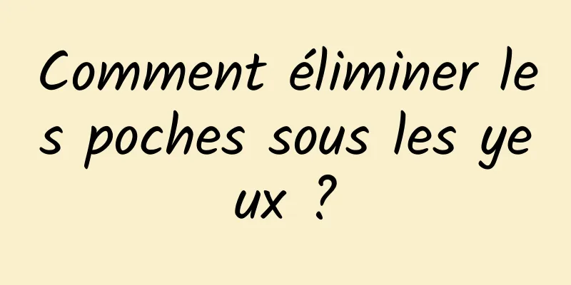 Comment éliminer les poches sous les yeux ?